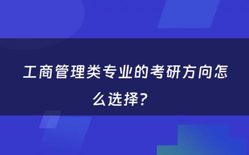 工商管理类专业的考研方向怎么选择？ 