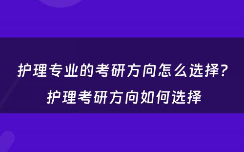护理专业的考研方向怎么选择？ 护理考研方向如何选择