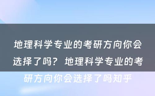 地理科学专业的考研方向你会选择了吗？ 地理科学专业的考研方向你会选择了吗知乎
