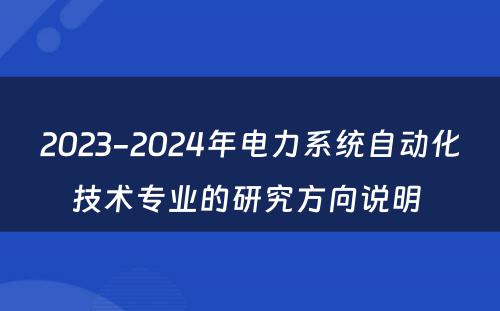 2023-2024年电力系统自动化技术专业的研究方向说明 