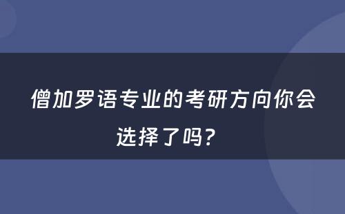 僧加罗语专业的考研方向你会选择了吗？ 