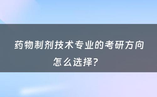 药物制剂技术专业的考研方向怎么选择？ 