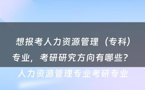 想报考人力资源管理（专科）专业，考研研究方向有哪些？ 人力资源管理专业考研专业