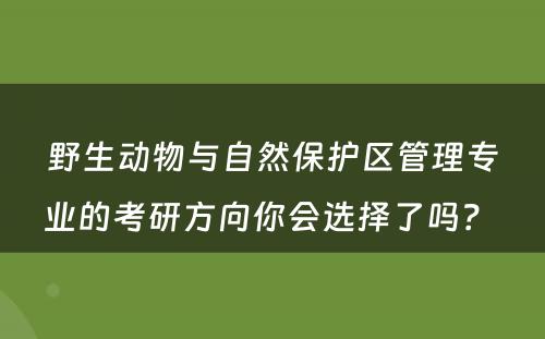 野生动物与自然保护区管理专业的考研方向你会选择了吗？ 