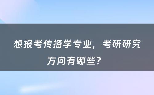 想报考传播学专业，考研研究方向有哪些？ 