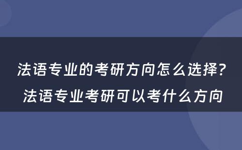 法语专业的考研方向怎么选择？ 法语专业考研可以考什么方向