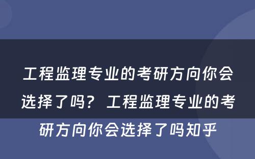 工程监理专业的考研方向你会选择了吗？ 工程监理专业的考研方向你会选择了吗知乎