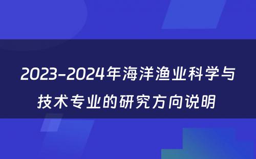 2023-2024年海洋渔业科学与技术专业的研究方向说明 