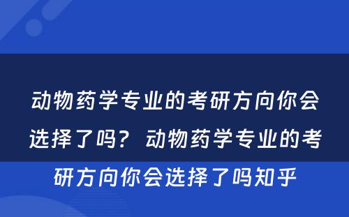 动物药学专业的考研方向你会选择了吗？ 动物药学专业的考研方向你会选择了吗知乎