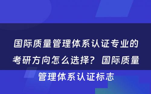 国际质量管理体系认证专业的考研方向怎么选择？ 国际质量管理体系认证标志