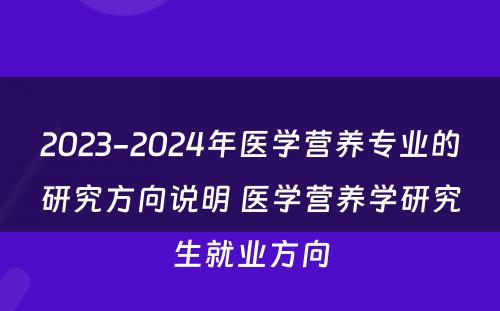 2023-2024年医学营养专业的研究方向说明 医学营养学研究生就业方向