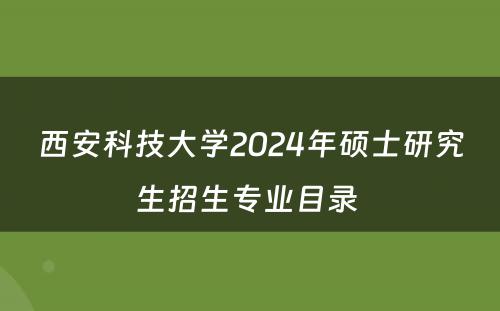 西安科技大学2024年硕士研究生招生专业目录 