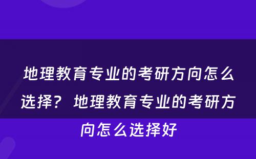 地理教育专业的考研方向怎么选择？ 地理教育专业的考研方向怎么选择好