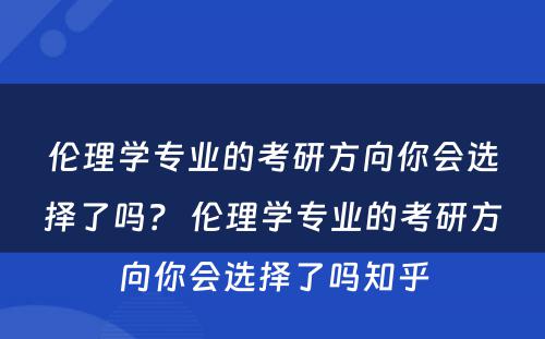 伦理学专业的考研方向你会选择了吗？ 伦理学专业的考研方向你会选择了吗知乎