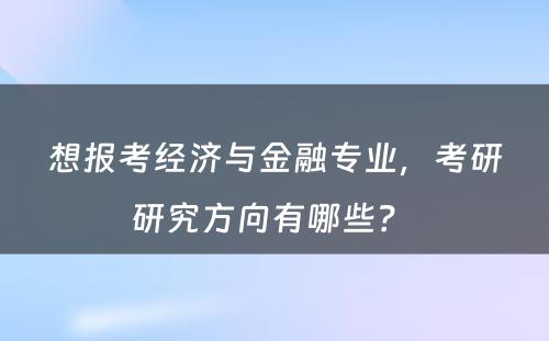 想报考经济与金融专业，考研研究方向有哪些？ 