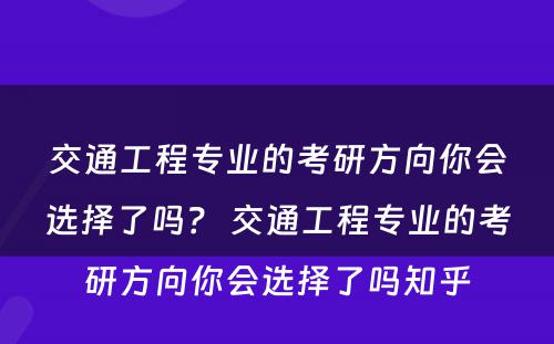 交通工程专业的考研方向你会选择了吗？ 交通工程专业的考研方向你会选择了吗知乎