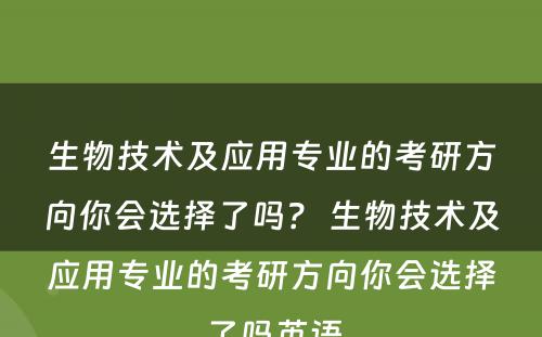 生物技术及应用专业的考研方向你会选择了吗？ 生物技术及应用专业的考研方向你会选择了吗英语