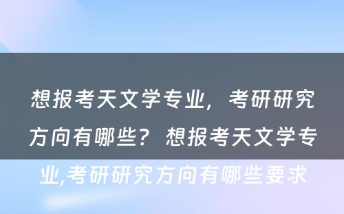 想报考天文学专业，考研研究方向有哪些？ 想报考天文学专业,考研研究方向有哪些要求