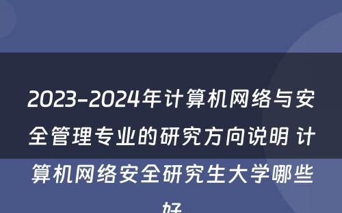 2023-2024年计算机网络与安全管理专业的研究方向说明 计算机网络安全研究生大学哪些好
