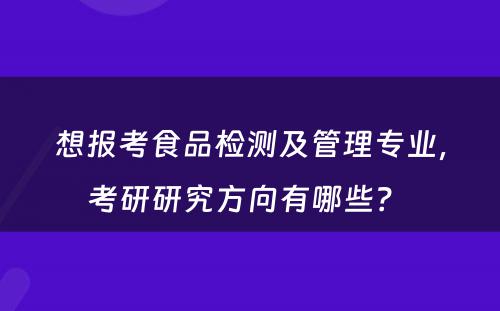 想报考食品检测及管理专业，考研研究方向有哪些？ 