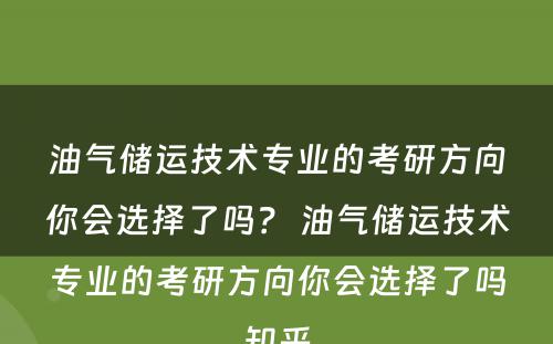 油气储运技术专业的考研方向你会选择了吗？ 油气储运技术专业的考研方向你会选择了吗知乎
