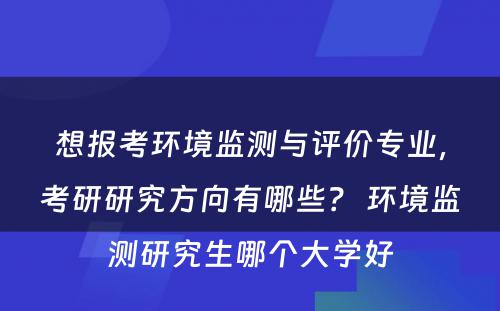 想报考环境监测与评价专业，考研研究方向有哪些？ 环境监测研究生哪个大学好