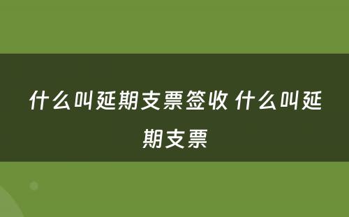 什么叫延期支票签收 什么叫延期支票