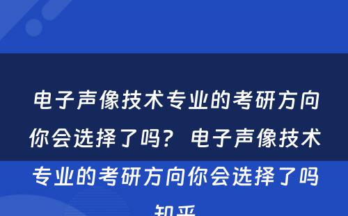 电子声像技术专业的考研方向你会选择了吗？ 电子声像技术专业的考研方向你会选择了吗知乎