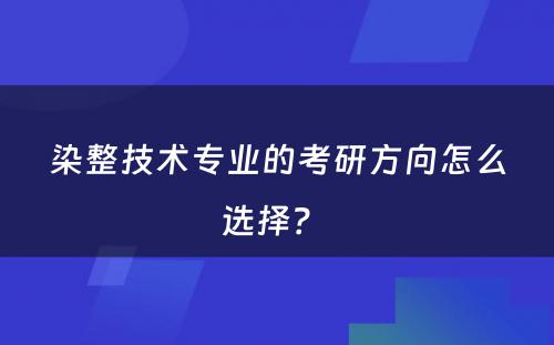 染整技术专业的考研方向怎么选择？ 