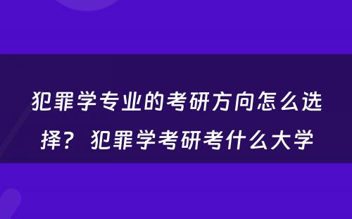 犯罪学专业的考研方向怎么选择？ 犯罪学考研考什么大学