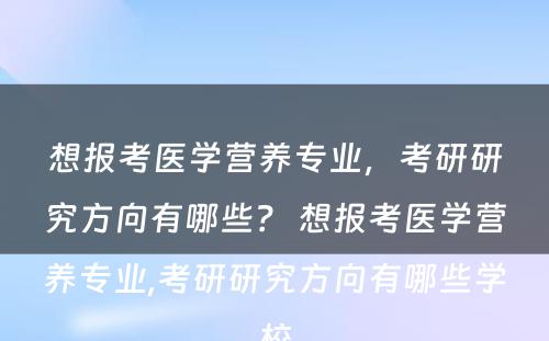 想报考医学营养专业，考研研究方向有哪些？ 想报考医学营养专业,考研研究方向有哪些学校