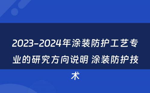 2023-2024年涂装防护工艺专业的研究方向说明 涂装防护技术