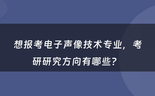 想报考电子声像技术专业，考研研究方向有哪些？ 