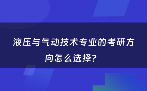 液压与气动技术专业的考研方向怎么选择？ 