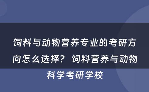 饲料与动物营养专业的考研方向怎么选择？ 饲料营养与动物科学考研学校