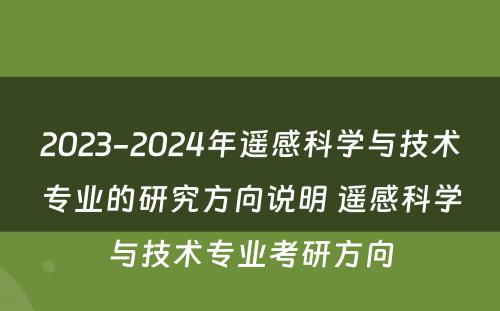 2023-2024年遥感科学与技术专业的研究方向说明 遥感科学与技术专业考研方向