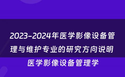 2023-2024年医学影像设备管理与维护专业的研究方向说明 医学影像设备管理学