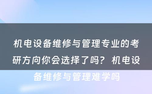 机电设备维修与管理专业的考研方向你会选择了吗？ 机电设备维修与管理难学吗