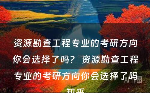 资源勘查工程专业的考研方向你会选择了吗？ 资源勘查工程专业的考研方向你会选择了吗知乎