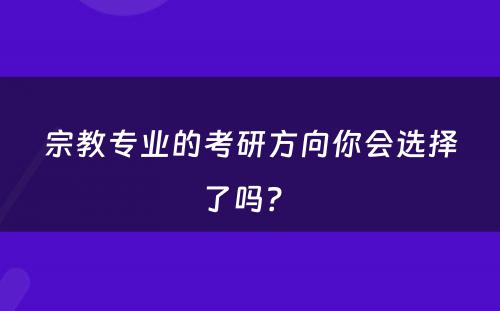 宗教专业的考研方向你会选择了吗？ 