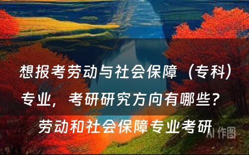 想报考劳动与社会保障（专科）专业，考研研究方向有哪些？ 劳动和社会保障专业考研