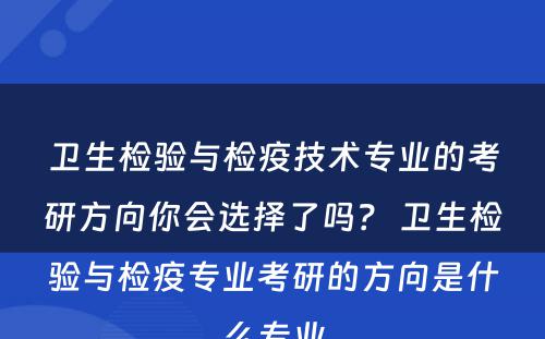 卫生检验与检疫技术专业的考研方向你会选择了吗？ 卫生检验与检疫专业考研的方向是什么专业