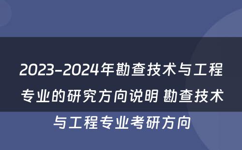 2023-2024年勘查技术与工程专业的研究方向说明 勘查技术与工程专业考研方向