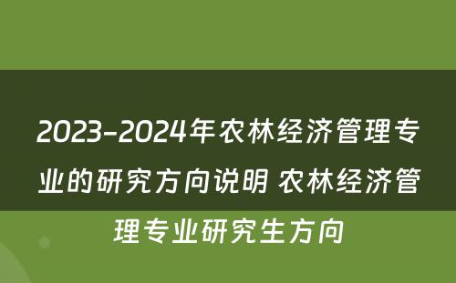 2023-2024年农林经济管理专业的研究方向说明 农林经济管理专业研究生方向