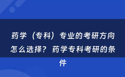药学（专科）专业的考研方向怎么选择？ 药学专科考研的条件