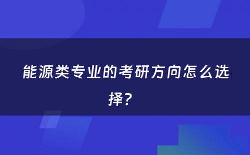 能源类专业的考研方向怎么选择？ 