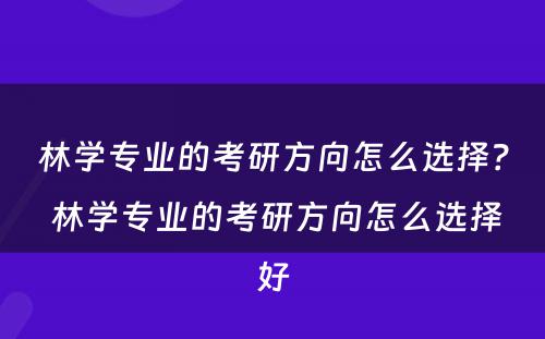 林学专业的考研方向怎么选择？ 林学专业的考研方向怎么选择好