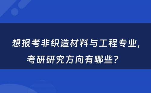 想报考非织造材料与工程专业，考研研究方向有哪些？ 