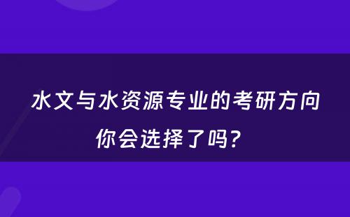 水文与水资源专业的考研方向你会选择了吗？ 