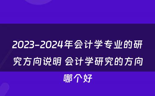 2023-2024年会计学专业的研究方向说明 会计学研究的方向哪个好